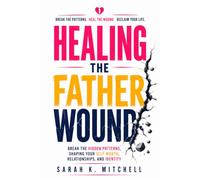 Healing The Father Wound: Break the Hidden Patterns Shaping Your Self-Worth, Relationships, and Identity