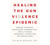 Healing the Gun Violence Epidemic: Ending Violence, Rebuilding Communities, and a Trauma Surgeon's Vision for Restoring Hope