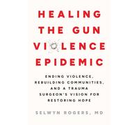Healing the Gun Violence Epidemic : Ending Violence, Rebuilding Communities, and a Trauma Surgeon's Vision for Restoring Hope
