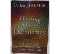 Healing the Heart of Democracy: The Courage to Create a Politics Worthy of the Human Spirit