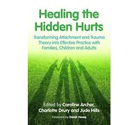 Healing the Hidden Hurts: Transforming Attachment and Trauma Theory into Effective Practice with Families, Children and Adults