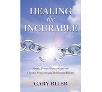 Healing the Incurable: Simple, Proven Steps to Overcome Chronic Symptoms and Debilitating Disease
