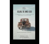 HEALING THE INNER CHILD: A Comprehensive Guide to Understanding and Transforming Childhood Trauma