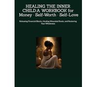 HEALING THE INNER CHILD:A WORKBOOK FOR Money · Self-Worth · Self-Love: Releasing Financial Blocks, Healing Wounded Roots, and Restoring Your Wholeness