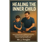 HEALING THE INNER CHILD: (HOW TO OVERCOME CHILDHOOD WOUNDS, BUILD EMOTIONAL STRENGTH, AND CREATE A LIFE YOU TRULY LOVE, healing the inner child, ... reparenting yourself, healing trauma
