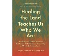 Healing the Land Teaches Us Who We Are : How Indigenous Cultural Resistance Can Restore the Earth, Recover Community, and Create Sustainable Futures