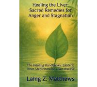 Healing the Liver: Sacred Remedies for Anger and Stagnation: The Healing Handbooks: Esoteric Inner Medicines for Liver disease (The Healing Handbooks Simple Spiritual Remedies for Modern Disease)
