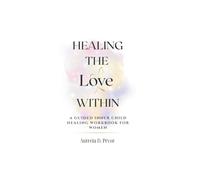 HEALING THE LOVE WITHIN: A Guide Inner Child Healing Workbook for Women