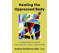 Healing the Oppressed Body : A Therapeutic Guide for Radical Self-Liberation