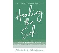 Healing the Sick: Biblical and Practical Wisdom for Healing the Sick in Naturally Supernatural Ways (The Naturally Supernatural Series)