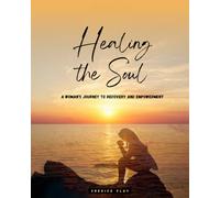 Healing the Soul: A Woman’s Journey To Recovery And Empowerment