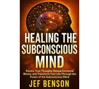 Healing the Subconscious Mind: Rewire Your Thoughts, Release Emotional Blocks, and Transform Your Life Through the Power of the Subconscious Mind
