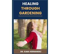 HEALING THROUGH GARDENING: Unlocking Wellness And Stress Relief With Therapeutic Horticulture, Mindful Practices, And Nature Therapy