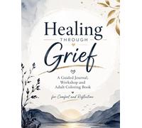 Healing Through Grief: A Guided Journal, Workshop and Adult Coloring Book for Comfort and Reflection