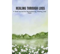 Healing Through Loss: A Grief Journal for Remembering, Healing, and Hope