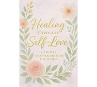 Healing Through Self-Love: A Guided Journal for Women to Reclaim Peace, Strength, and Inner Joy: A 120-Day Journey of Reflection, Rituals, and Gentle Growth for Women Ready to Heal from Within