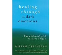 Healing Through the Dark Emotions : The Wisdom of Grief, Fear, and Despair by...