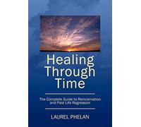 Healing Through Time: The Complete Guide to Reincarnation and Past Life Regression