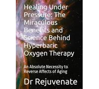 Healing Under Pressure: The Miraculous Benefits and Science Behind Hyperbaric Oxygen Therapy: An Absolute Necessity to Reverse Affects of Aging