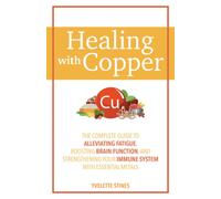 Healing With Copper : The Complete Guide to Alleviating Fatigue, Boosting Brain Function, and Strengthening Your Immune System with Essential Metals