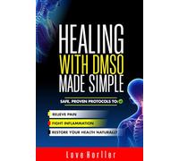 HEALING WITH DMSO MADE SIMPLE: Safe, Proven Protocols to Relieve Pain, Fight Inflammation, and Restore Your Health Naturally