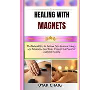 HEALING WITH MAGNETS: The Natural Way to Relieve Pain, Restore Energy, and Rebalance Your Body through the Power of Magnetic Healing