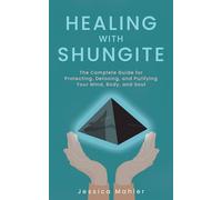 Healing with Shungite: The Complete Guide for Protecting, Detoxing, and Purifying Your Mind, Body, and Soul