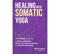Healing with Somatic Yoga: A 6-Week Journey to Release Emotions, Rewire Your Nervous System, and Reclaim Your Body