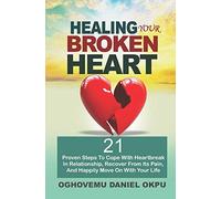 HEALING YOUR BROKEN HEART: 21 Proven Steps To Cope With Heartbreak In Relationship, Recover From Its Pain, And Happily Move On With Your Life