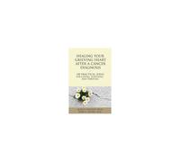 Healing Your Grieving Heart After a Cancer Diagnosis 100 Practical Ideas for Coping, Surviving, and Thriving 100 Ideas Series