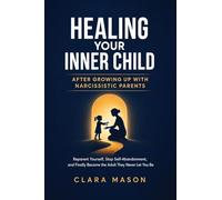 Healing Your Inner Child After Growing Up with Narcissistic Parents: Reparent Yourself, Stop Self-Abandonment, and Finally Become the Adult They Never Let You Be