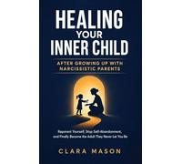 Healing Your Inner Child After Growing Up with Narcissistic Parents: Reparent Yourself, Stop Self-Abandonment, and Finally Become the Adult They Never Let You Be