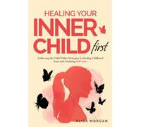 Healing Your Inner Child First: Embracing the Child Within. Strategies for Healing Childhood Scars and Nurturing Self-Love