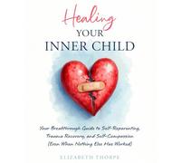 Healing Your Inner Child: Your Breakthrough Guide to Self-Reparenting, Trauma Recovery, and Self-Compassion (Even When Nothing Else Has Worked)