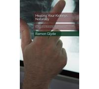 Healing Your Kidneys Naturally: A Holistic Guide to Filtering Uremic Toxins, Balancing Electrolytes, Managing Blood Pressure, and Dissolving Kidney Stones Without Drugs