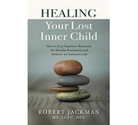 Healing Your Lost Inner Child: How to Stop Impulsive Reactions, Set Healthy Boundaries and Embrace an Authentic Life: 1 (Robert Jackman’s Practical Wisdom Healing Series)