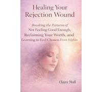 Healing Your Rejection Wound: Breaking the Patterns of Not Feeling Good Enough, Reclaiming Your Worth, and Learning to Feel Chosen - By You