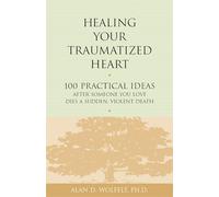 HEALING YOUR TRAUMATIZED HEART: 100 Practical Ideas After Someone You Love Dies a Sudden, Violent Death (Healing a Grieving Heart series)