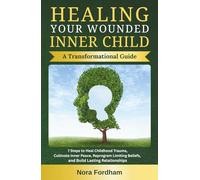 Healing Your Wounded Inner Child: A Transformational Guide: 7 Steps to Heal Childhood Trauma, Cultivate Inner Peace, Reprogram Limiting Beliefs, and Build Lasting Relationships (Inner Healing)