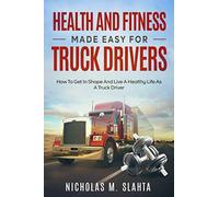 Health and Fitness Made Easy for Truck Drivers: How to Get in Shape and Live a Healthy Life as A Truck Driver