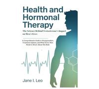 Health and Hormonal Therapy: The Science Behind Testosterone’s Impact on Men’s Lives: A Comprehensive Guide to Hypogonadism, Treatment Options, and ... Know About His Body: 15 (Health and wellness)