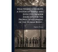 Health and Strength; a System of Simple and Effective Indoor Exercises for the Proper Development of the Human Body ..