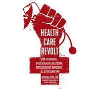Health Care Revolt How to Organize, Build a Health Care System, and Resuscitate Democracy - All at the Same Time