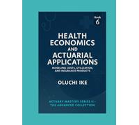 Health Economics and Actuarial Applications: Modeling Costs, Utilization, and Insurance Products (Actuary Mastery Series II - The Advanced Collection)