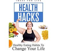 Health Hacks: Healthy Eating Habits To Change Your Life