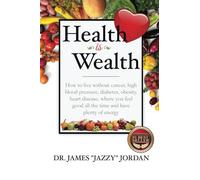 Health is Wealth: How to Live Without Cancer, High Blood Pressure, Diabetes, Obesity, and Heart Disease, Where You Feel Good All the Time and Have Plenty of Energy