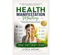 Health Manifestation Mastery: Unlocking the Mind-Body Connection to Create Lasting Wellness, Vitality, and Healing