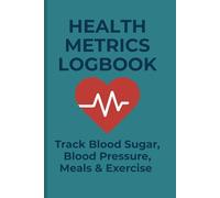 HEALTH METRICS LOGBOOK: Track Blood Sugar, Blood Pressure, Meals & Exercise