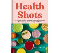 Health Shots : 50 Simple Tonics to Help Improve Immunity, Ease Anxiety, Boost Energy, and More