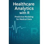 Healthcare Analytics with R: Predictive Modeling for Medical Data - A Comprehensive Guide for Clinicians and Data Scientists